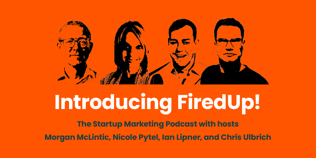 Introducing FiredUp! The Startup Marketing Podcast with hosts Morgan McLintic, Nicole Pytel, Ian Lipner, and Chris Ulbrich
