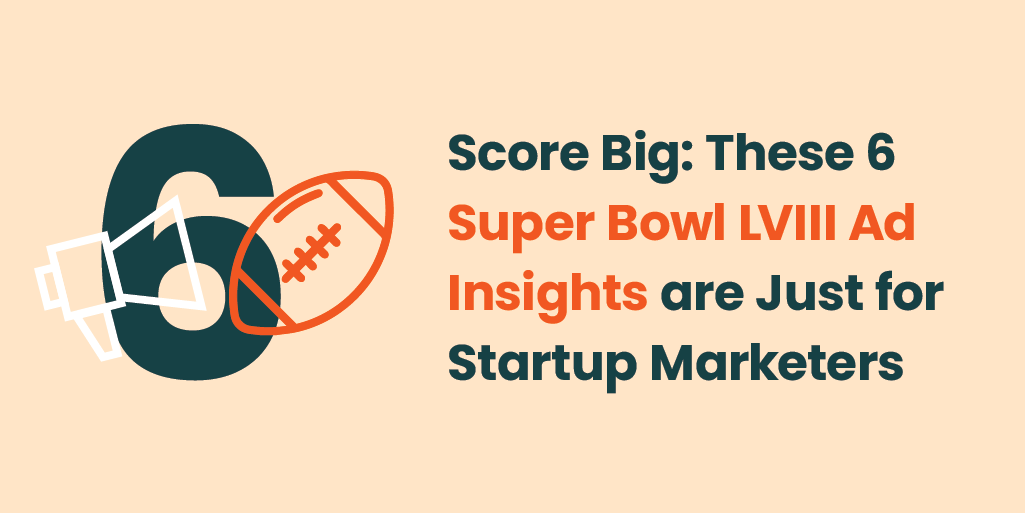 Score Big: These 6 Super Bowl LVIII Ad Insights are Just for Startup Marketers