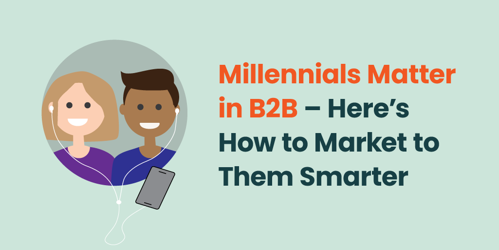 Millennials Matter in B2B – Here’s How to Market to Them Smarter
